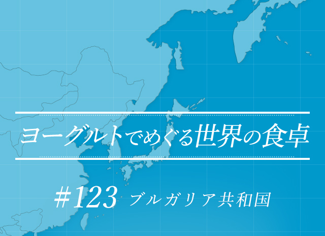 ヨーグルトでめぐる世界の食卓 #123 ブルガリア共和国