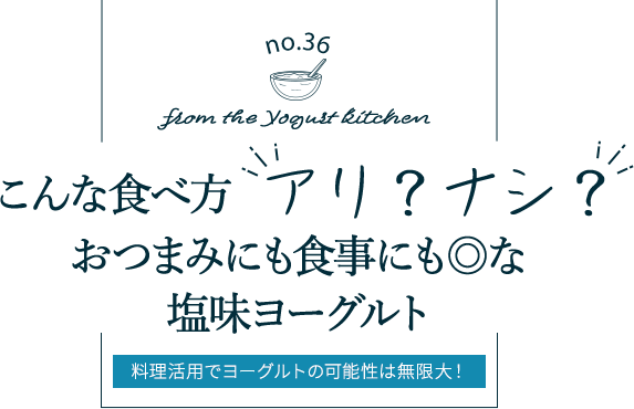 no.36 from the Yogurt kitchen “こんな食べ方“アリ？ナシ？”おつまみにも食事にも◎な塩味ヨーグルト！｜明治ブルガリアヨーグルト倶楽部｜株式会社 明治