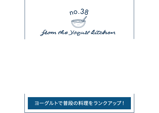 no.38 from the Yogurt kitchen そのまま食べるだけじゃもったいない！料理の腕が上がる！？“ヨーグルトの活用術”