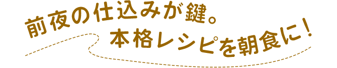 前夜の仕込みが鍵。本格レシピを朝食に！