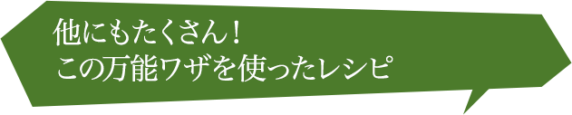 他にもたくさん！ この隠れワザを使った レシピ