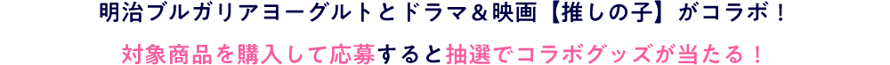 明治ブルガリアヨーグルトとドラマ＆映画【推しの子】がコラボ！ 対象商品を購入して応募すると抽選でコラボグッズが当たる！