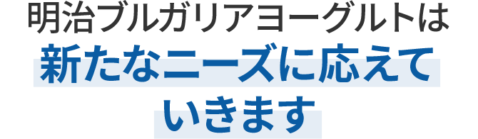 明治ブルガリアヨーグルトは新たなニーズに応えていきます