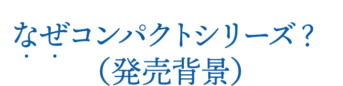 なぜコンパクトシリーズ?(発売背景)