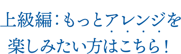 上級編：もっとアレンジを楽しみたい方はこちら!