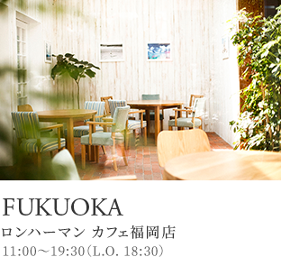 FUKUOKA ロンハーマン カフェ福岡店 11:00～19:30（L.O. 18:30）