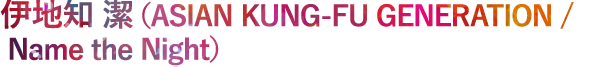 伊地知 潔（ASIAN KUNG-FU GENERATION /  Name the Night）