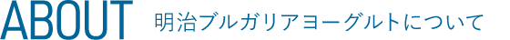ABOUT 明治ブルガリアヨーグルトについて