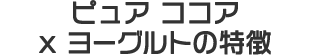 ピュア ココア x ヨーグルトの特徴