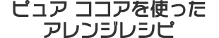 ピュア ココアを使ったアレンジレシピ