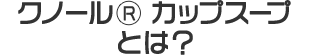 クノール® カップスープとは？