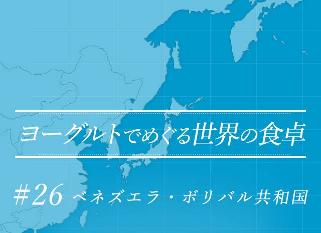 ヨーグルトでめぐる世界の食卓 #26 ベネズエラ・ボリバル共和国