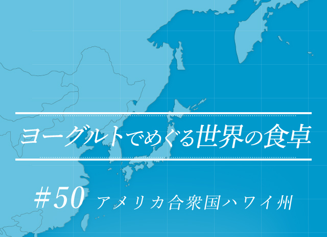 ヨーグルトでめぐる世界の食卓 #50 アメリカ合衆国ハワイ州