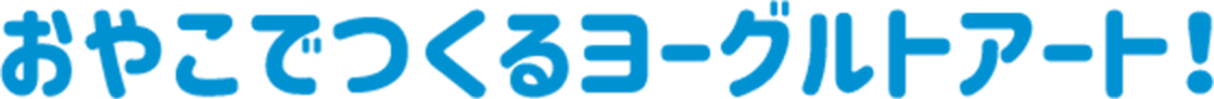 おやこでつくるヨーグルトアート！